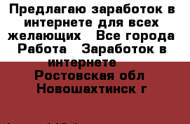 Предлагаю,заработок в интернете для всех желающих - Все города Работа » Заработок в интернете   . Ростовская обл.,Новошахтинск г.